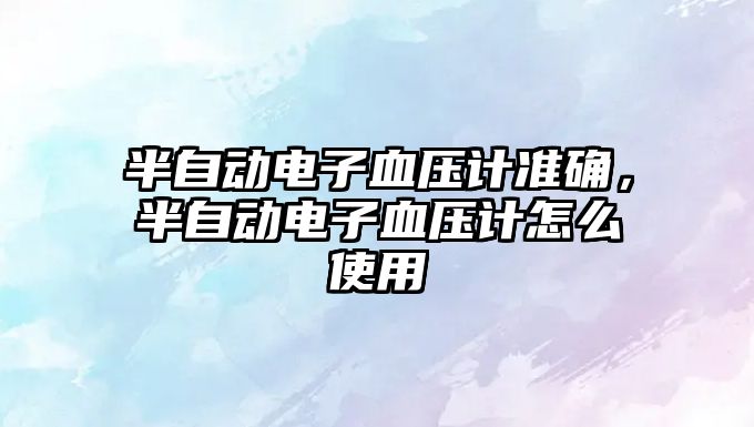 半自動電子血壓計準確，半自動電子血壓計怎么使用